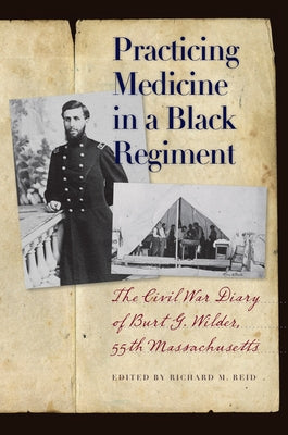 Practicing Medicine in a Black Regiment: The Civil War Diary of Burt G. Wilder, 55th Massachusetts by Reid, Richard M.