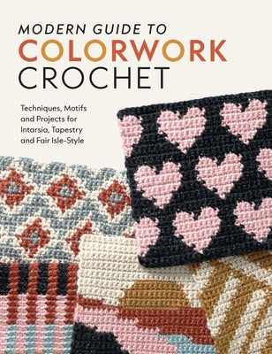 Modern Guide to Colorwork Crochet: Techniques, Motifs & Projects for Tapestry, Intarsia & Fair Isle-Style by Ballmer, Meghan
