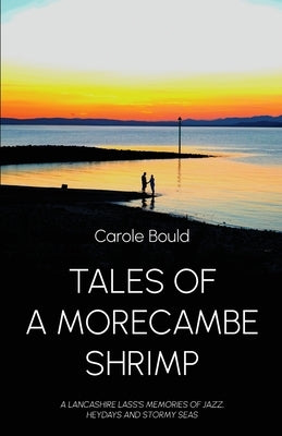 Tales of a Morecambe Shrimp: A Lancashire Lass's Memories of Jazz, Heydays and Stormy Seas by Bould, Carole