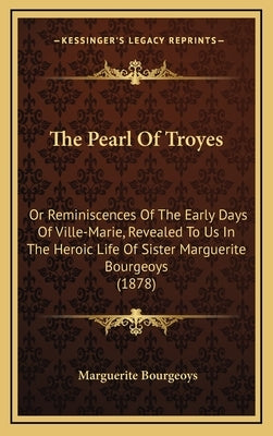The Pearl Of Troyes: Or Reminiscences Of The Early Days Of Ville-Marie, Revealed To Us In The Heroic Life Of Sister Marguerite Bourgeoys (1 by Bourgeoys, Marguerite