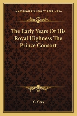 The Early Years Of His Royal Highness The Prince Consort by Grey, C.