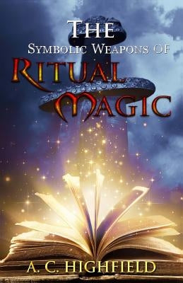 The Symbolic Weapons of Ritual Magic: A practical guide to Making and Consecrating Ceremonial Regalia by Highfield, A. C.