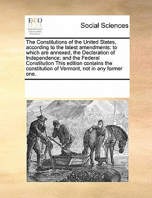 The Constitutions of the United States, according to the latest amendments: to which are annexed, the Declaration of Independence; and the Federal Con by Multiple Contributors