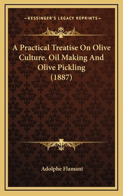 A Practical Treatise on Olive Culture, Oil Making and Olive Pickling (1887) by Flamant, Adolphe