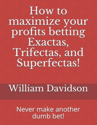 How to maximize your profits betting Exactas, Trifectas, and Superfectas!: Never make another dumb bet! by Davidson, William