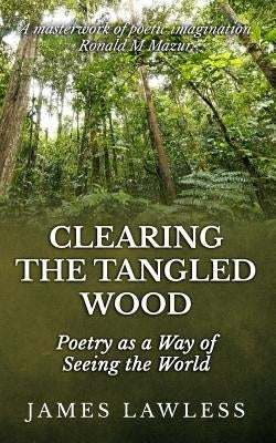 Clearing The Tangled Wood: Poetry as a Way of Seeing the World by Lawless, James