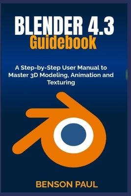 BLENDER 4.3 Guidebook: A Step-by-Step User Manual to Master 3D Modeling, Animation and Texturing by Paul, Benson
