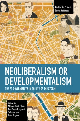Neoliberalism or Developmentalism: The PT Governments in the Eye of the Storm by Saad-Filho, Alfredo