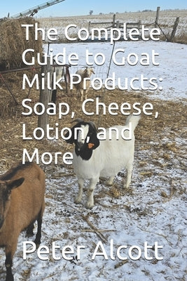 The Complete Guide to Goat Milk Products: Soap, Cheese, Lotion, and More by Alcott, Peter