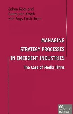 Managing Strategy Processes in Emergent Industries: The Case of Media Firms by Roos, Johan