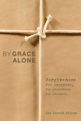 By Grace Alone: Forgiveness for Everyone, for Everything, for Evermore by Ellens, Jay Harold