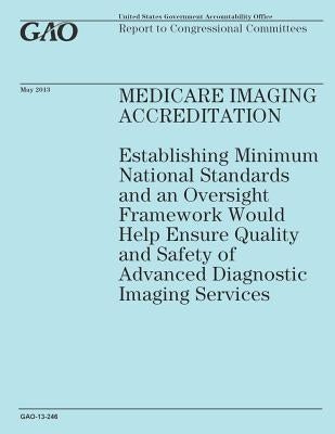 Medicare Imaging Accreditation: Establishing Minimum National Standards and an Oversight Framework Would Help Ensure Quality and Safety of Advanced Di by Government Accountability Office