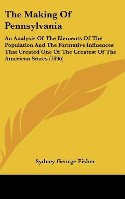 The Making Of Pennsylvania: An Analysis Of The Elements Of The Population And The Formative Influences That Created One Of The Greatest Of The Ame by Fisher, Sydney George