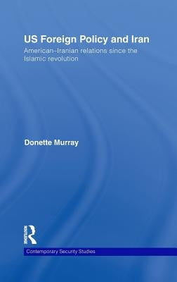 Us Foreign Policy and Iran: American-Iranian Relations Since the Islamic Revolution by Murray, Donette