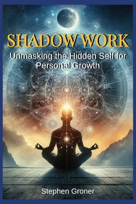 Shadow Work: Unmasking the Hidden Self for Personal Growth by Groner, Stephen
