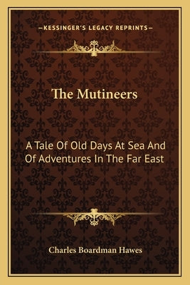 The Mutineers: A Tale Of Old Days At Sea And Of Adventures In The Far East by Hawes, Charles Boardman