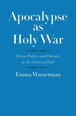 Apocalypse as Holy War: Divine Politics and Polemics in the Letters of Paul by Wasserman, Emma