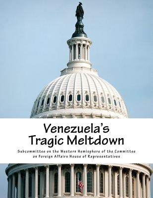 Venezuela's Tragic Meltdown by Subcommittee on the Western Hemisphere O