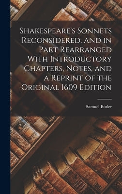 Shakespeare's Sonnets Reconsidered, and in Part Rearranged With Introductory Chapters, Notes, and a Reprint of the Original 1609 Edition by Butler, Samuel