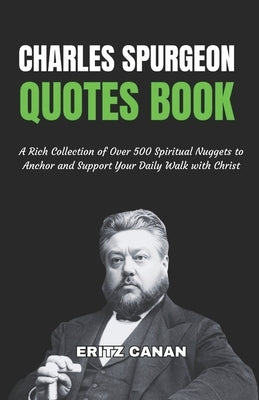 Charles Spurgeon Quotes Book: A Rich Collection of Over 500 Spiritual Nuggets to Anchor and Support Your Daily Walk with Christ by Canan, Eritz