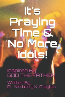 It's Praying Time & NO MORE IDOLS! by Clayton, Kimberly K.