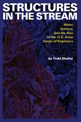 Structures in the Stream: Water, Science, and the Rise of the U.S. Army Corps of Engineers by Shallat, Todd