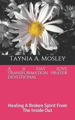 A 31 Day Love Transformation Prayer Devotional: Healing A Broken Spirit From The Inside Out by Mosley, Taynia a.