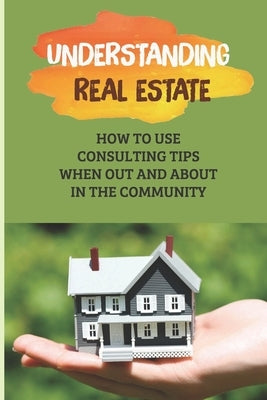 Understanding Real Estate: How To Use Consulting Tips When Out And About In The Community: Learn About Real Estate by Capote, Kevin