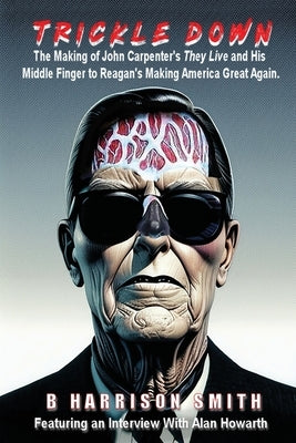Trickle Down - The Making of John Carpenter's They Live and His Middle Finger to Reagan's Making America Great Again by Smith, B. Harrison