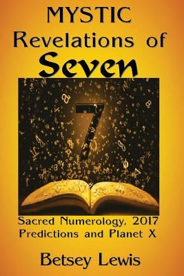 Mystic Revelations of Seven: Sacred Numerology, 2017 Predictions, and Planet X by Lewis, Betsey