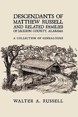 Descendants of Matthew Russell and Related Families of Jackson County, Alabama: A Collection of Genealogies by Russell, Walter A.