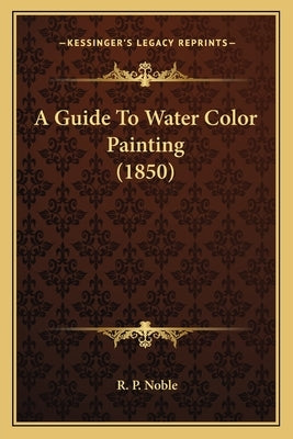 A Guide To Water Color Painting (1850) by Noble, R. P.
