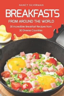 Breakfasts from Around the World: 30 Incredible Breakfast Recipes from 30 Diverse Countries by Silverman, Nancy