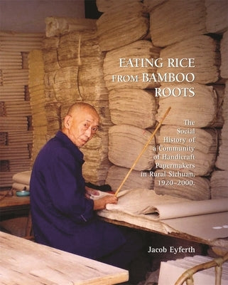 Eating Rice from Bamboo Roots: The Social History of a Community of Handicraft Papermakers in Rural Sichuan, 1920-2000 by Eyferth, Jacob