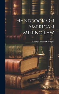 Handbook On American Mining Law by Costigan, George Purcell