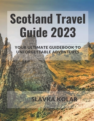 Scotland Travel Guide 2023: Your Ultimate Guidebook to Unforgettable Adventures by Kolar, Slavka