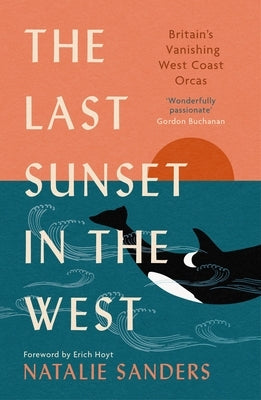 The Last Sunset in the West: Britain's Vanishing West Coast Orcas by Sanders, Natalie
