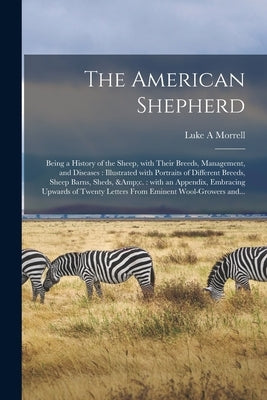 The American Shepherd: Being a History of the Sheep, With Their Breeds, Management, and Diseases: Illustrated With Portraits of Different Bre by Morrell, Luke A.
