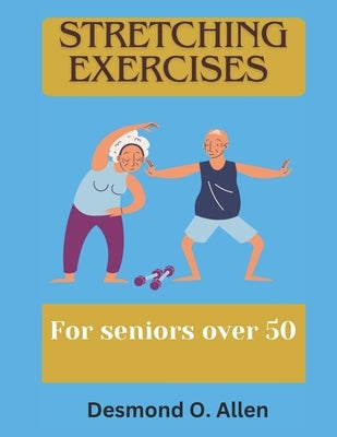 Stretching Exercises for Seniors Over 50: Unlock Your True Strength: The Essential Guide to Stretching for Seniors to enhance flexibility. by O. Allen, Desmond