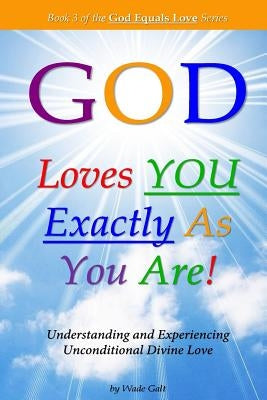 God Loves You Exactly As You Are!: Understanding & Experiencing Unconditional Divine Love by Galt, Wade