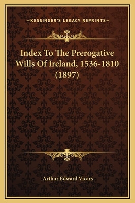 Index To The Prerogative Wills Of Ireland, 1536-1810 (1897) by Vicars, Arthur Edward
