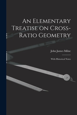 An Elementary Treatise on Cross-Ratio Geometry: With Historical Notes by Milne, John James