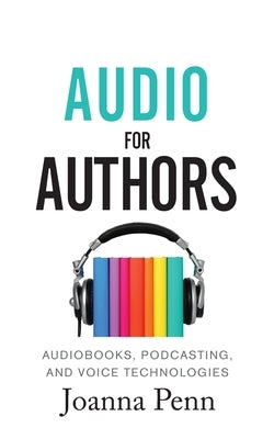 Audio For Authors: Audiobooks, Podcasting, And Voice Technologies by Penn, Joanna