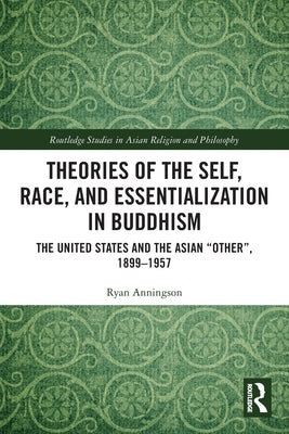 Theories of the Self, Race, and Essentialization in Buddhism: The United States and the Asian Other, 1899-1957 by Anningson, Ryan