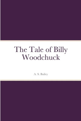 The Tale of Billy Woodchuck by Bailey, A. S.