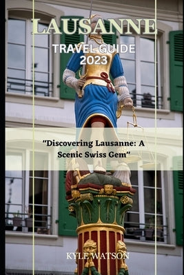 Lausanne Travel Guide 2023: "Discovering Lausanne: A Scenic Swiss Gem" by Watson, Kyle