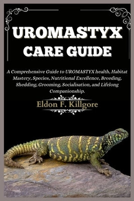Uromastyx Care Guide: A Comprehensive Guide to Uromastyx health, Habitat Mastery, Species, Nutritional Excellence, Breeding, Shedding, Groom by F. Killgore, Eldon