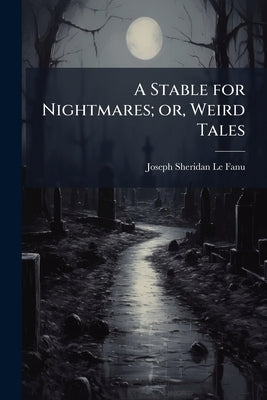 A Stable for Nightmares; or, Weird Tales by Le Fanu, Joseph Sheridan