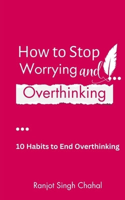 How to Stop Worrying and Overthinking: 10 Habits to End Overthinking by Chahal, Ranjot Singh