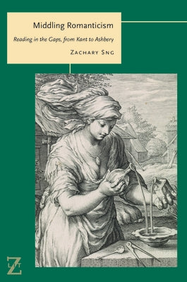 Middling Romanticism: Reading in the Gaps, from Kant to Ashbery by Sng, Zachary